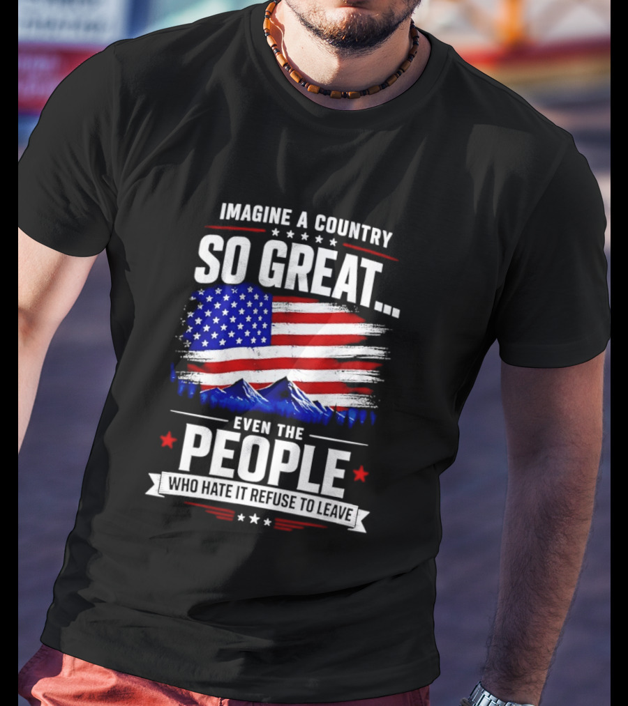Imagine A Country So Great Even The People Who Hate It Refuse To Leave Flag Stars Stripes Mountains T-Shirt