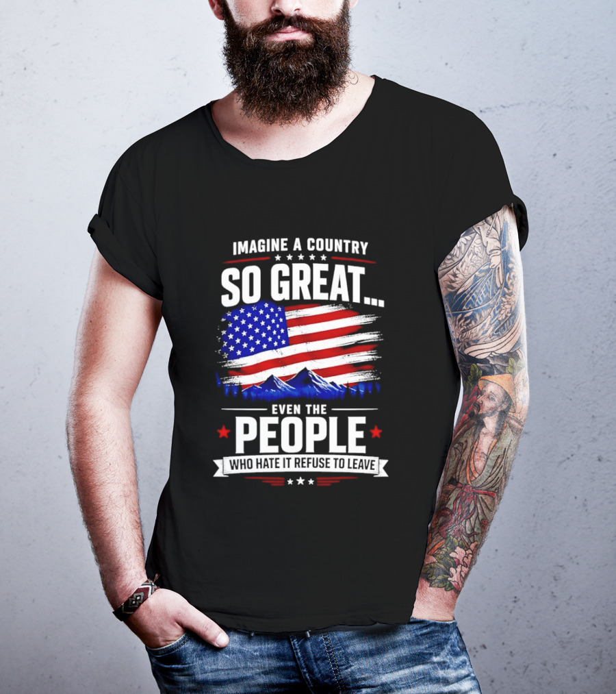 Imagine A Country So Great Even The People Who Hate It Refuse To Leave Flag Stars Stripes Mountains T-Shirt