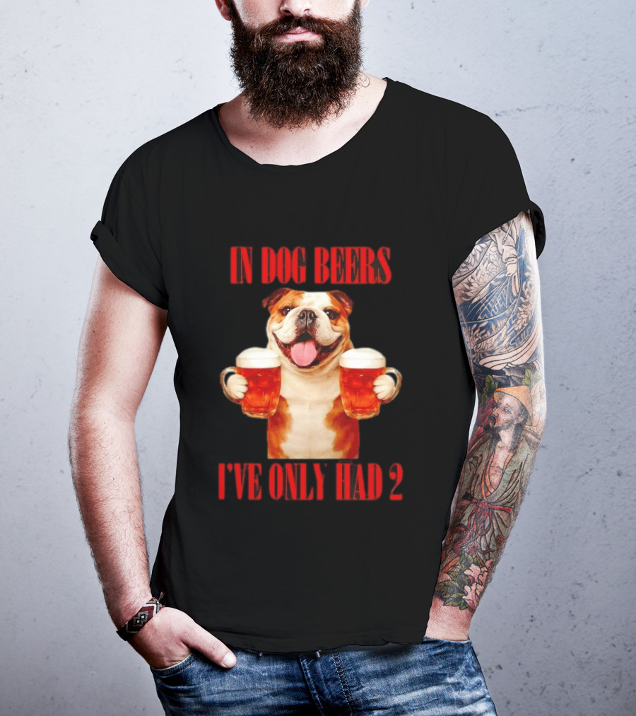 In Dog Beers I've Only Had 2 Bulldog Beer Fun T-Shirt