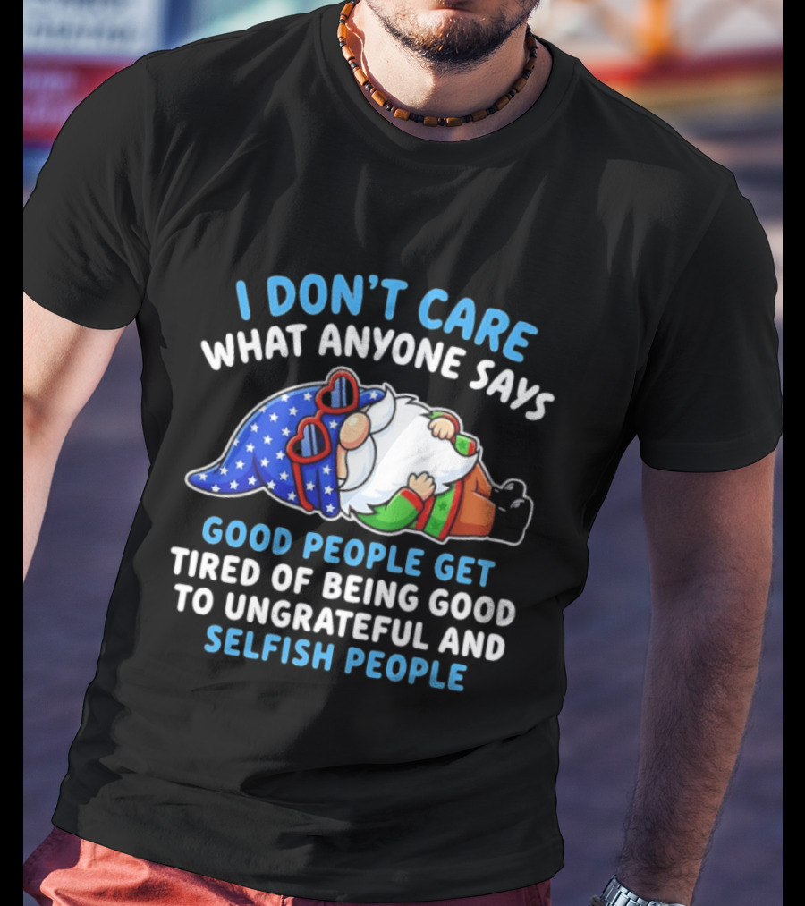 I Don't Care What Anyone Says Good People Get Tired Of Being Good To Ungrateful And Selfish People Gnome T-Shirt