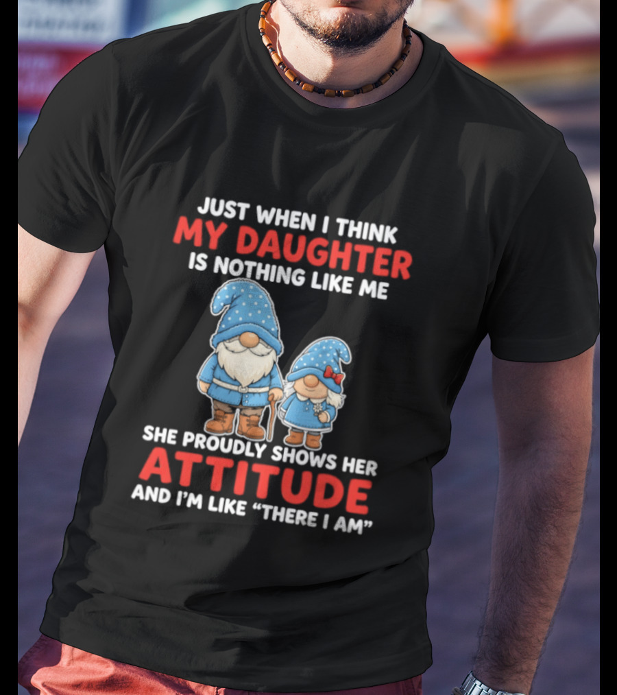 Just When I Think My Daughter Is Nothing Like Me She Proudly Shows Her Attitude And I'm Like There I Am T-Shirt