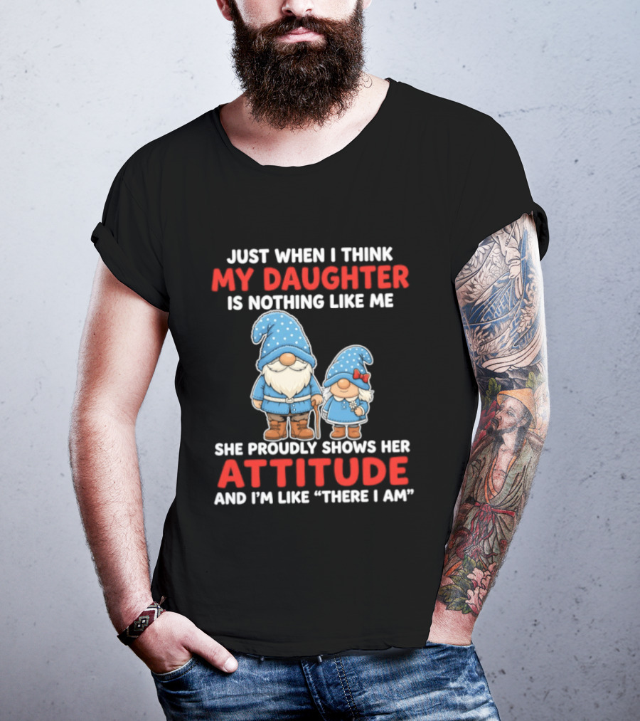 Just When I Think My Daughter Is Nothing Like Me She Proudly Shows Her Attitude And I'm Like There I Am T-Shirt