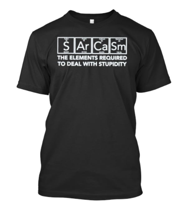 Sarcasm The Element Required To Deal With Stupidity T-Shirt
