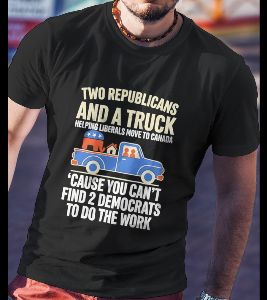Two Republicans And A Truck Helping Liberals Move To Canada 'Cause You Can't Find 2 Democrats To Do The Work T-Shirt