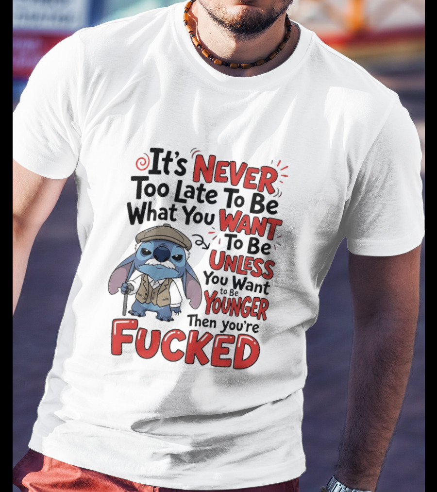 Stitch Never Too Late To Be What You Want Unless You Want To Be Younger Then You're Fucked T-Shirt