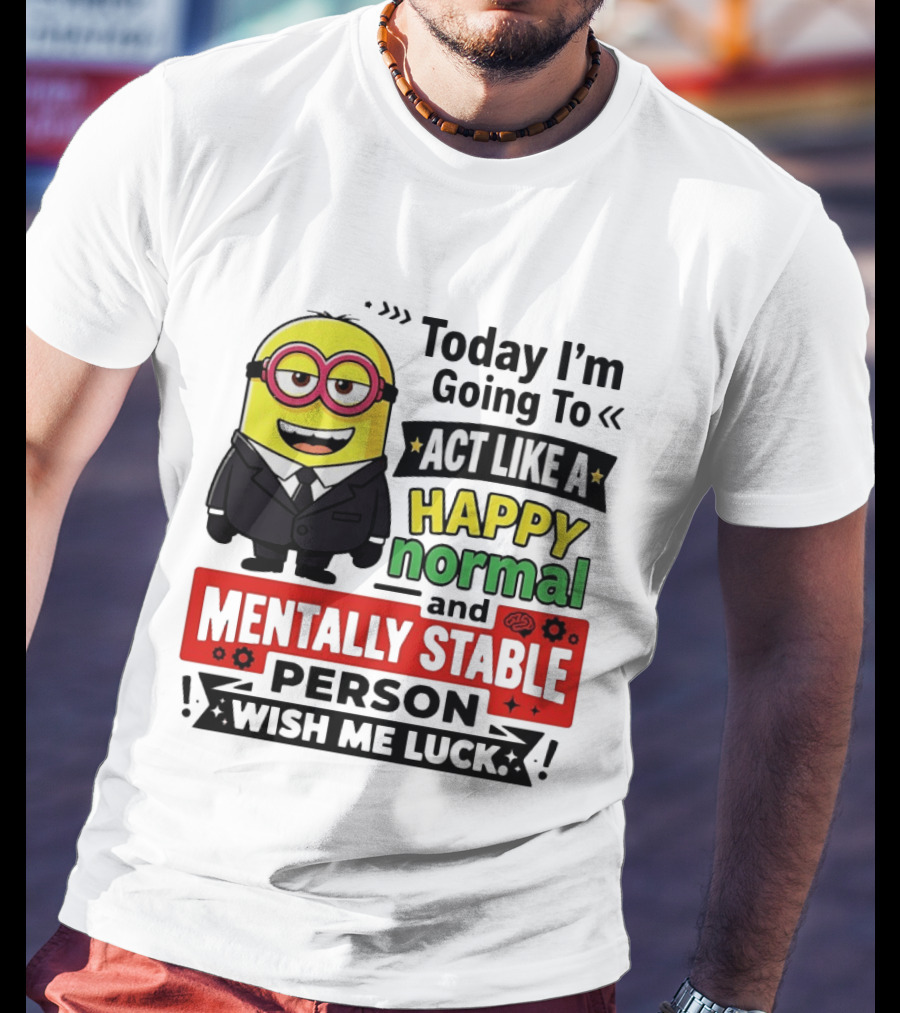 Today I'm Going To Act Like A Happy Normal And Mentally Stable Person Wish Me Luck Minion T-Shirt