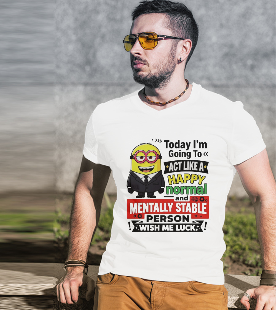 Today I'm Going To Act Like A Happy Normal And Mentally Stable Person Wish Me Luck Minion T-Shirt