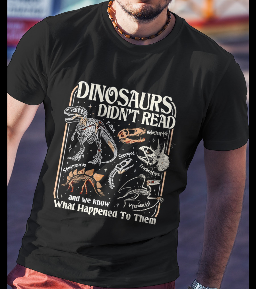 Dinosaurs Didn't Read And We Know What Happened To Them Tyrannosaurus Triceratops Pterodactyl Skeleton Fossils T-Shirt