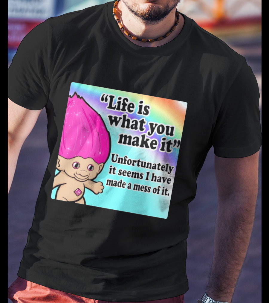 Life Is What You Make It Unfortunately It Seems I Have Made A Mess Of It Troll Rainbow T-Shirt