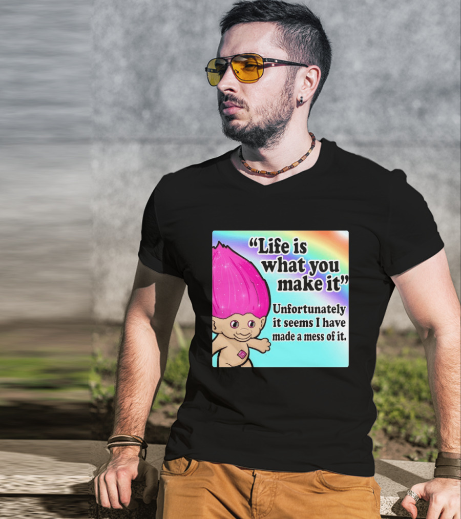 Life Is What You Make It Unfortunately It Seems I Have Made A Mess Of It Troll Rainbow T-Shirt