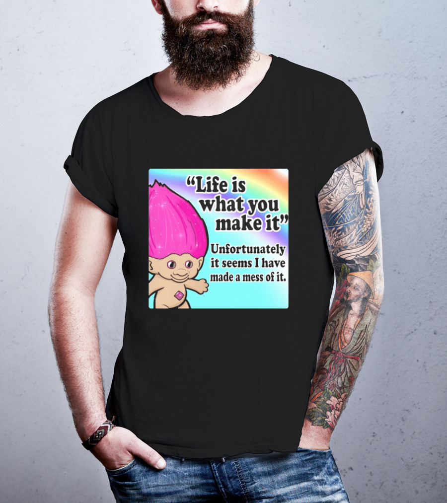 Life Is What You Make It Unfortunately It Seems I Have Made A Mess Of It Troll Rainbow T-Shirt