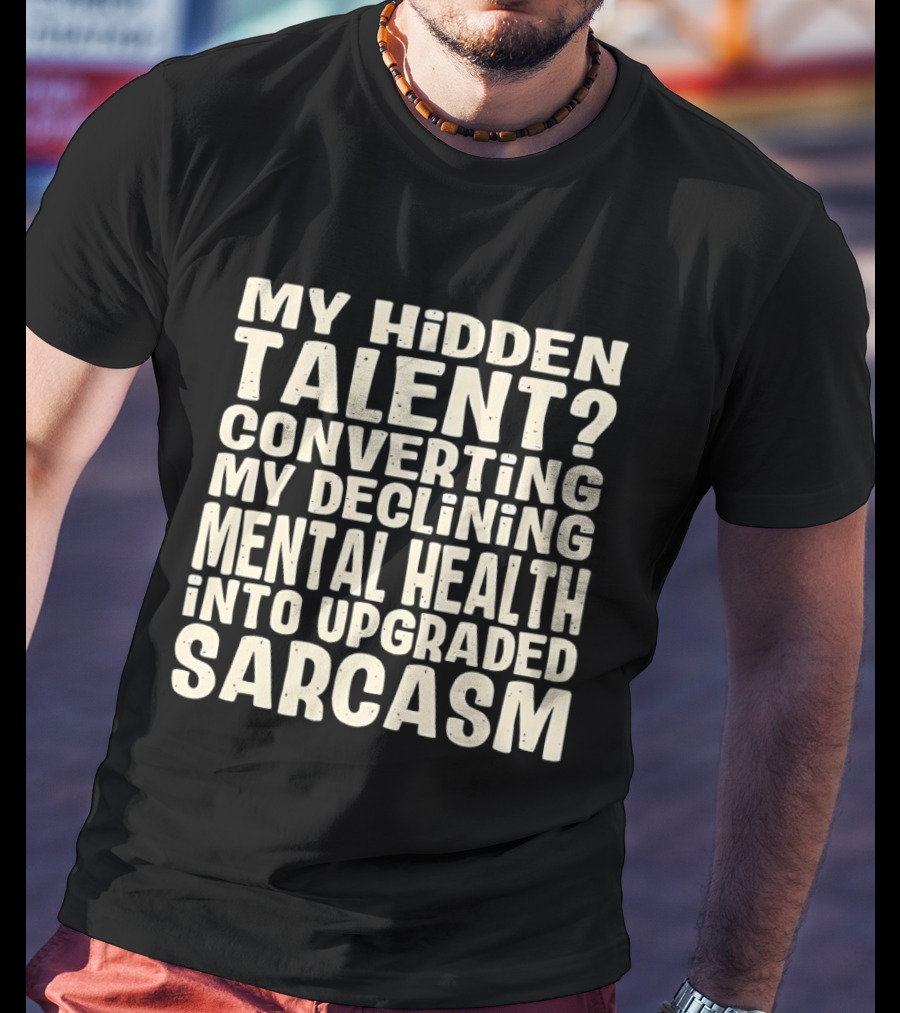 My Hidden Talent Converting Mental Health Into Upgraded Sarcasm T-Shirt