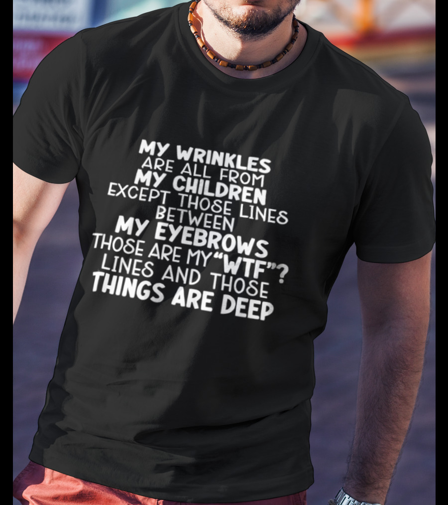 My Wrinkles Are All From My Children Except Those Lines Between My Eyebrows Those Are My WTF Lines And Those Things Are Deep T-Shirt