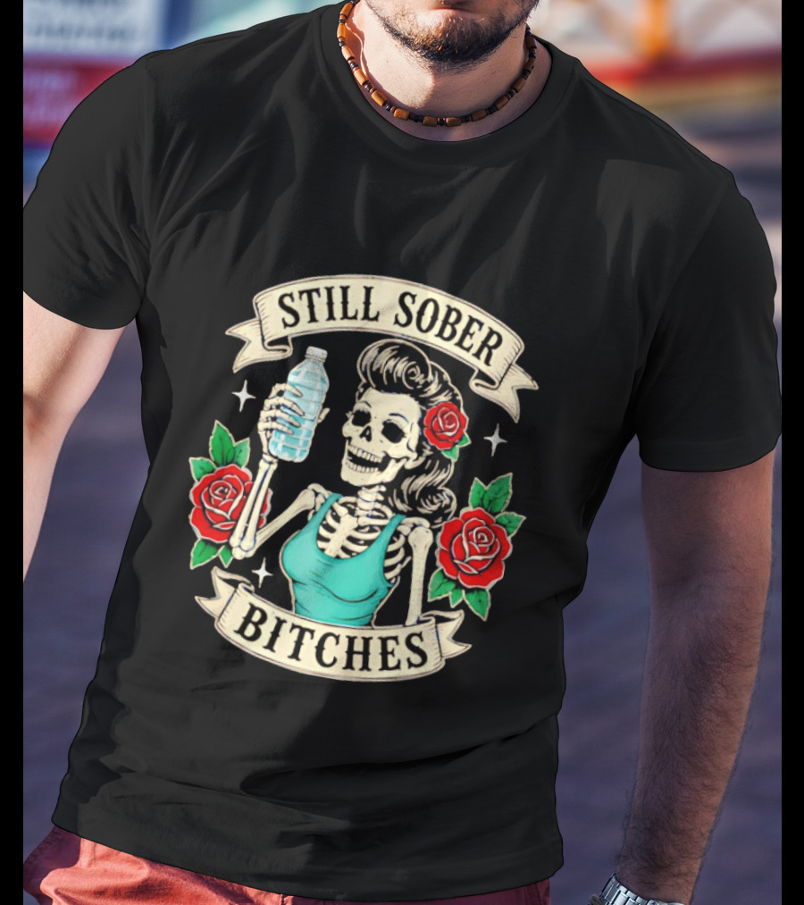 Still Sober Bitches Skeleton Woman With Water Bottle And Roses T-Shirt
