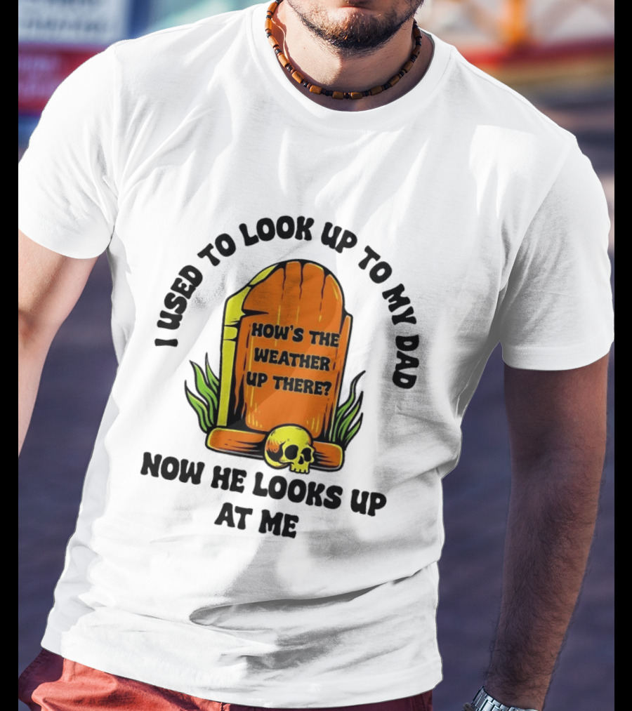 I Used To Look Up To My Dad Now He Looks Up At Me How's The Weather Up There Tombstone Skull T-Shirt