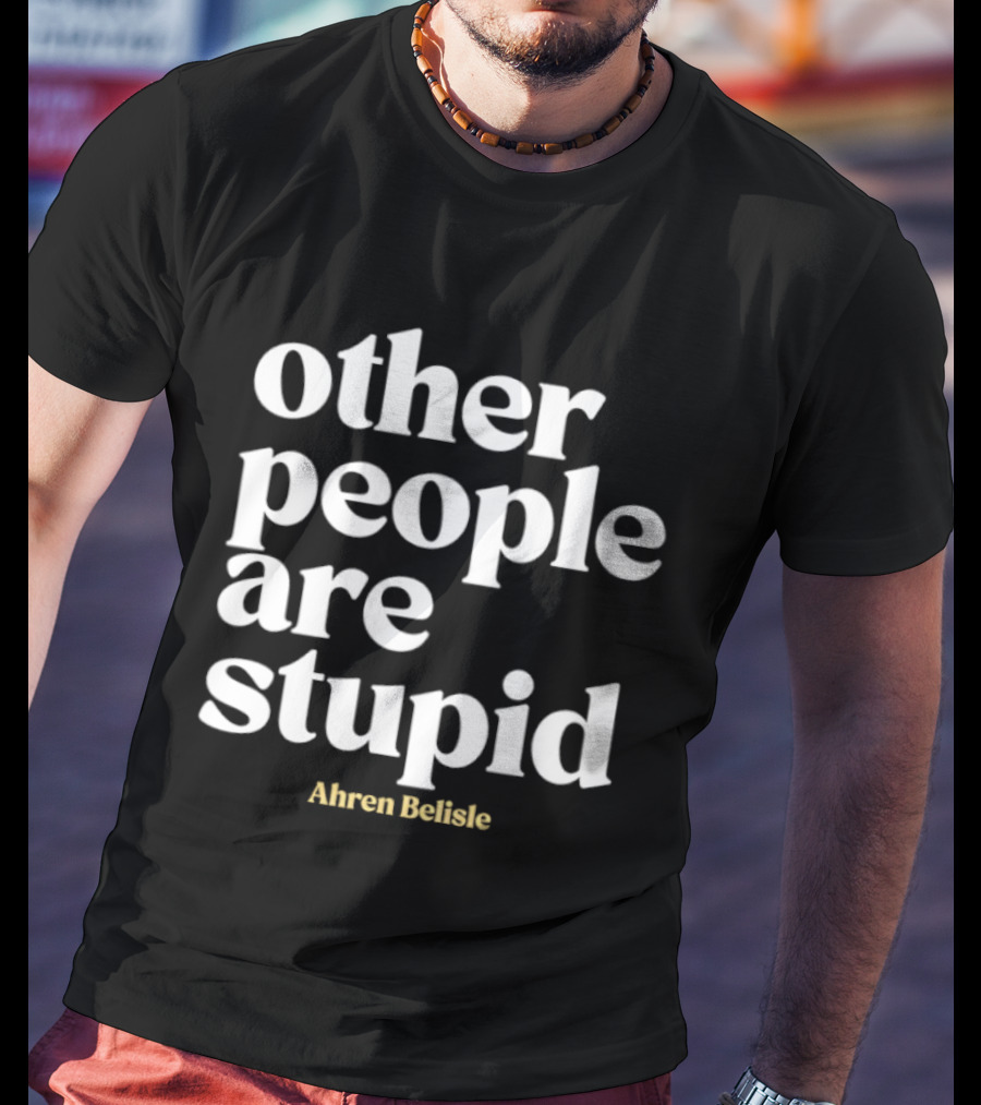 Ahren Belisle Other People Are Stupid T-Shirt