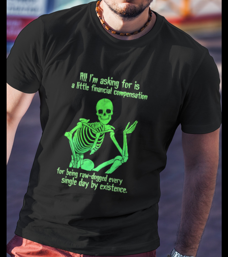 All I Am Asking For Is A Little Financial Compensation For Being Raw Dogged By Existence Skeletal Figure Iconic Humor T-Shirt