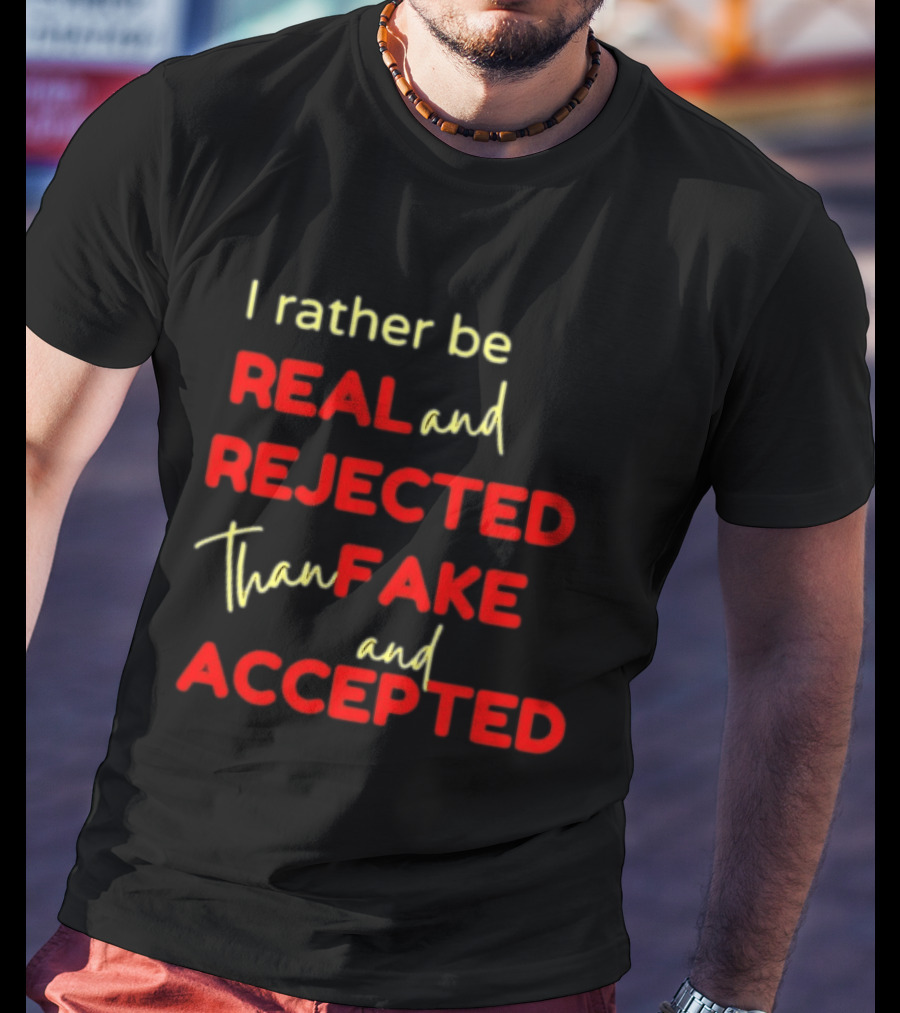 I Rather Be Real And Rejected Than Fake And Accepted Bold Empowerment Positive Choices T-Shirt