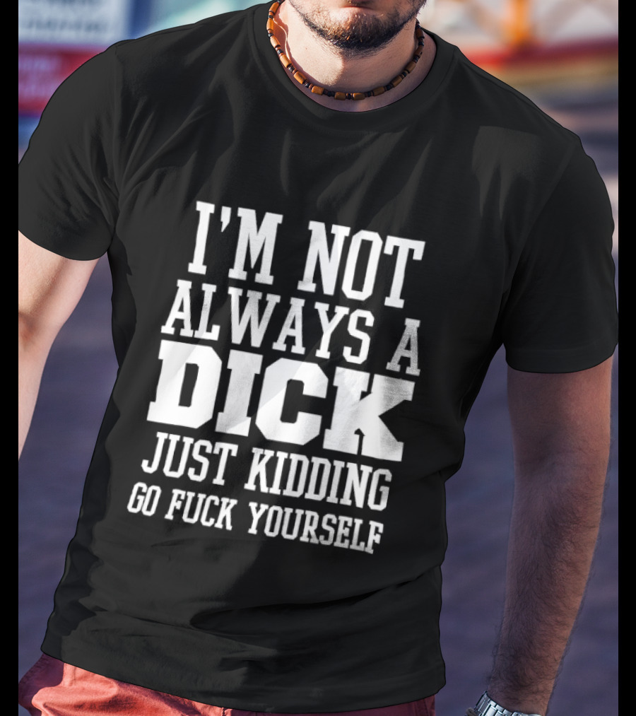 I'm Not Always A Dick Just Kidding Go Fuck Yourself T-Shirt