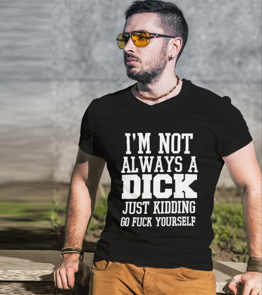 I'm Not Always A Dick Just Kidding Go Fuck Yourself T-Shirt