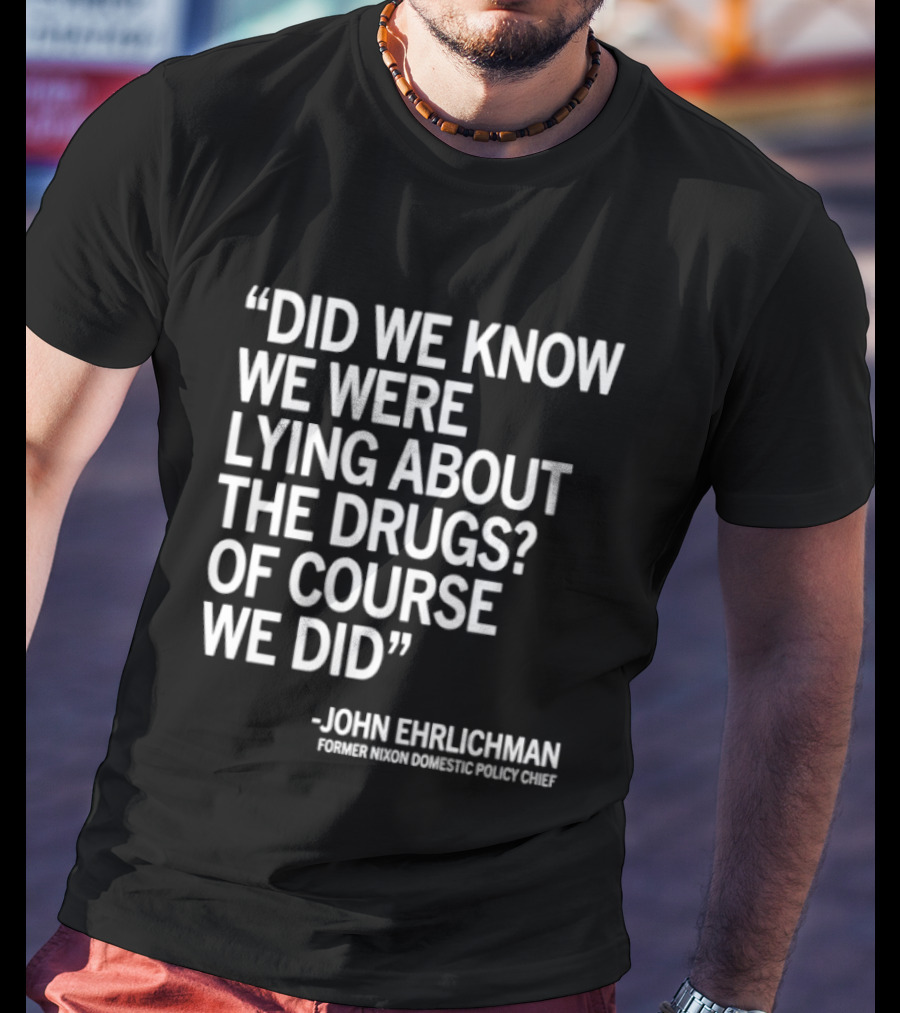 Did We Know We Were Lying About The Drugs Of Course We Did John Ehrlichman T-Shirt