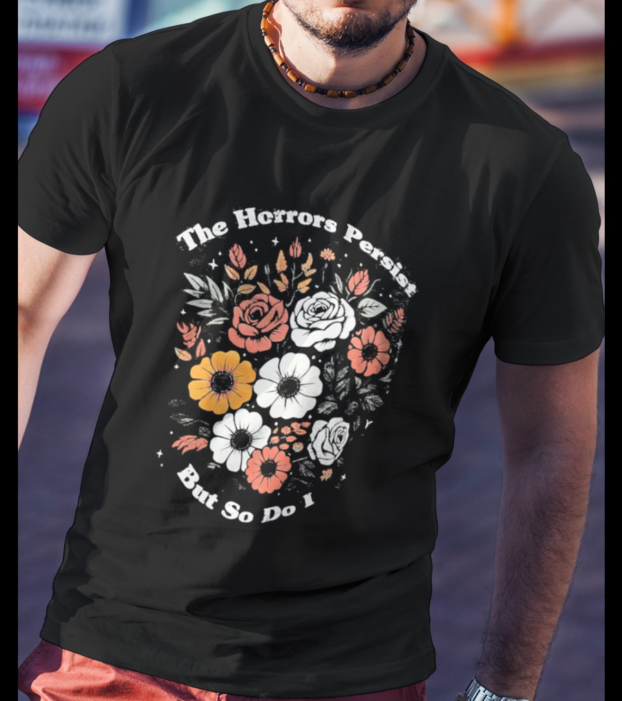 The Horrors Persist But So Do I Floral Flowers Resilient Message T-Shirt