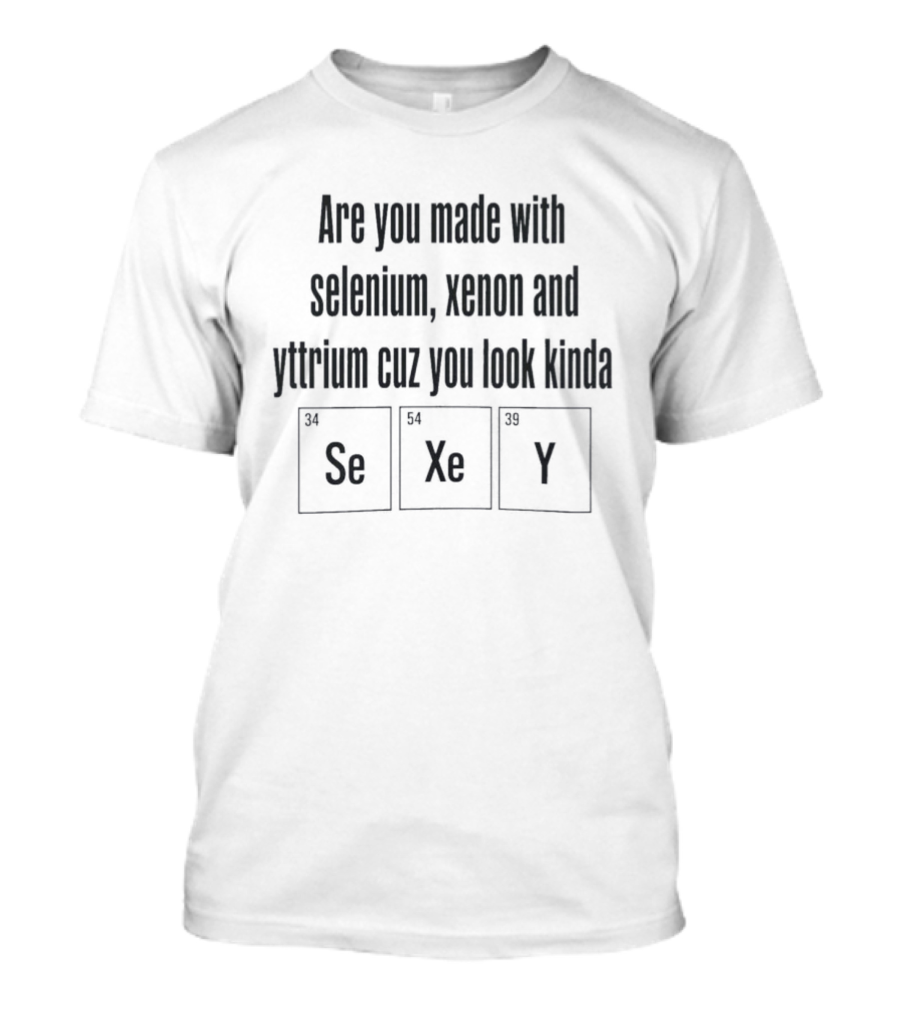 Are You Made With Selenium Xenon And Yttrium Cuz You Look Kinda Se Xe Y T-Shirt