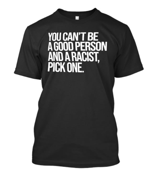 You Can't Be A Good Person And A Racist Pick One T-Shirt