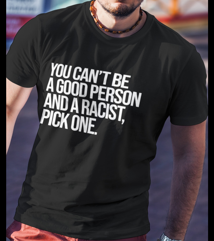 You Can't Be A Good Person And A Racist Pick One T-Shirt