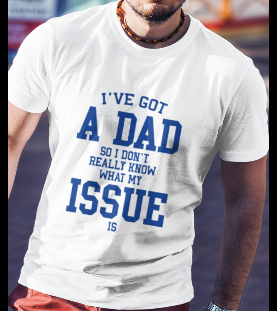 I've Got A Dad So I Don't Really Know What My Issue Is T-Shirt