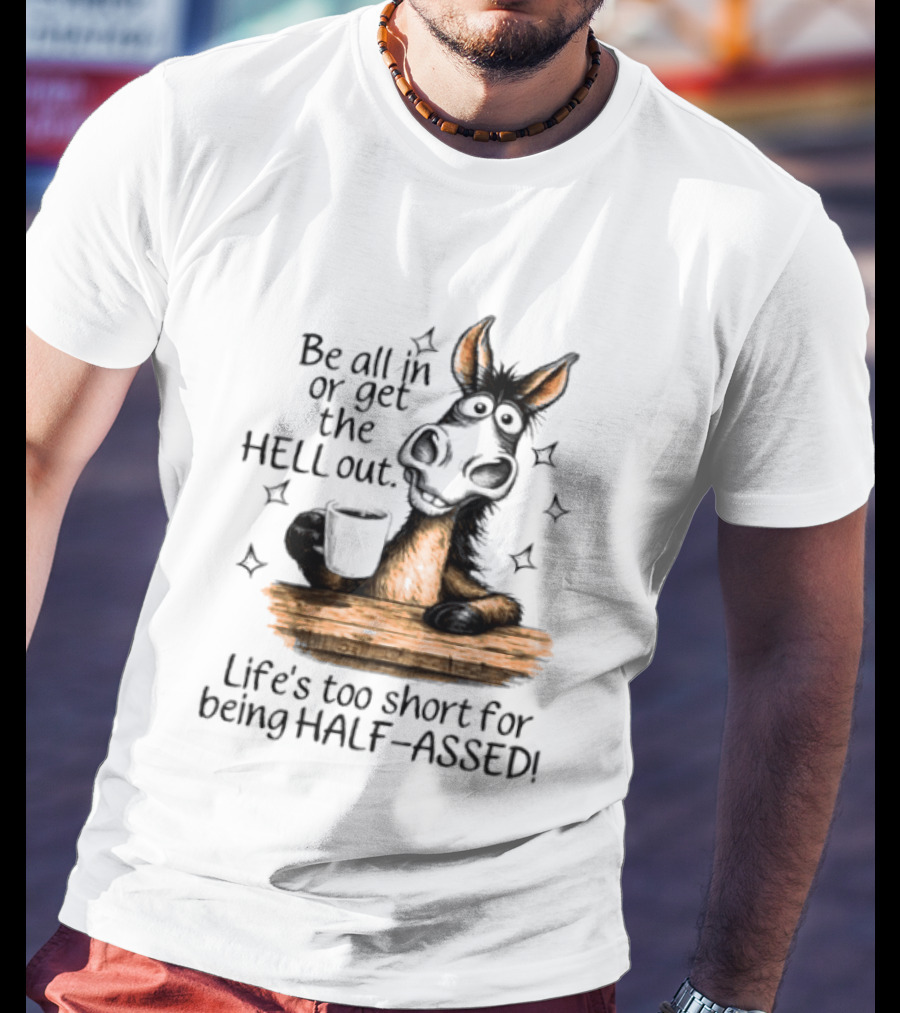 Be All In Or Get The Hell Out Life's Too Short For Being Half Assed Donkey Humor T-Shirt