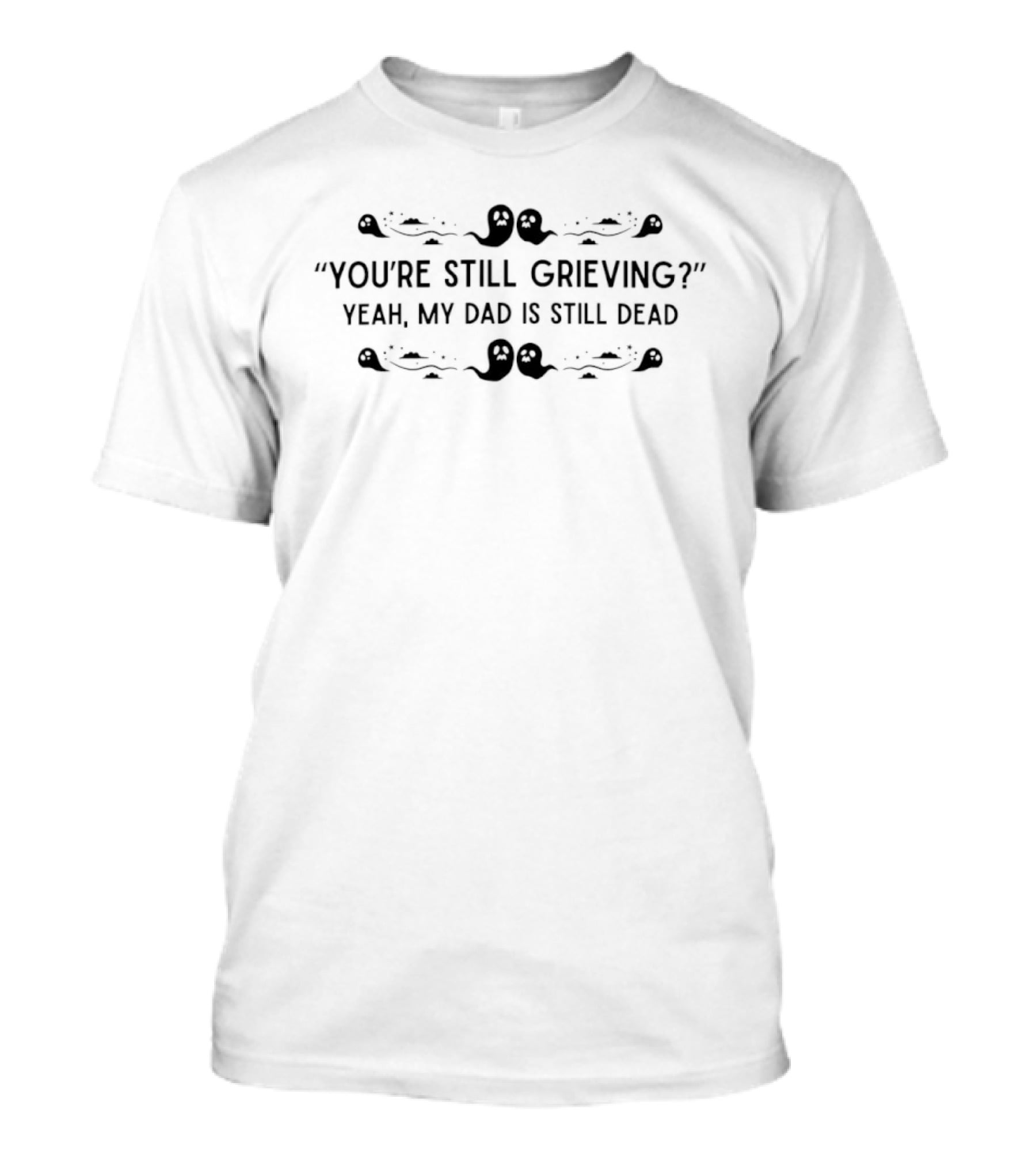 You're Still Grieving Yeah My Dad Is Still Dead Decorated T-Shirt