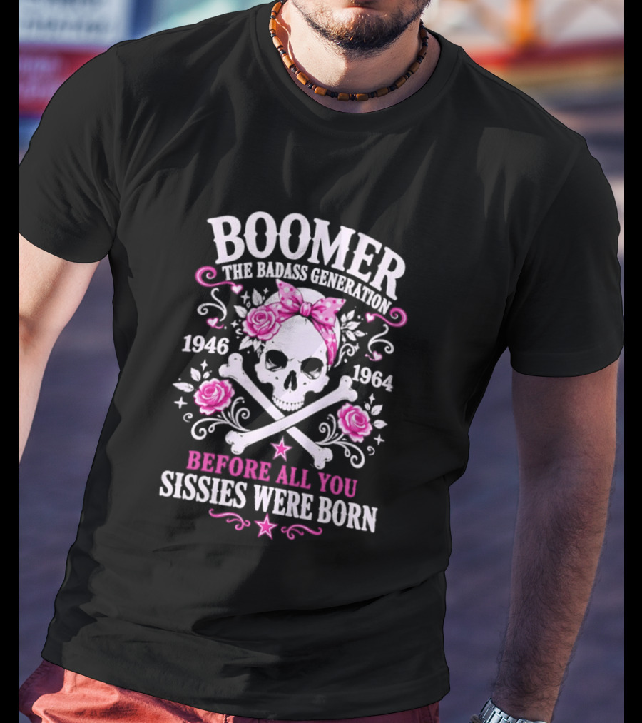 Boomer The Badass Generation 1946 1964 Skull Roses Before All You Sissies Were Born T-Shirt