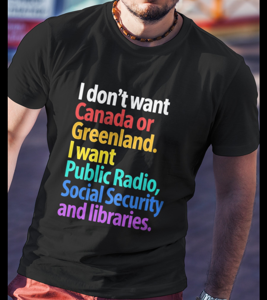I Don't Want Canada Or Greenland I Want Public Radio Social Security And Libraries T-Shirt