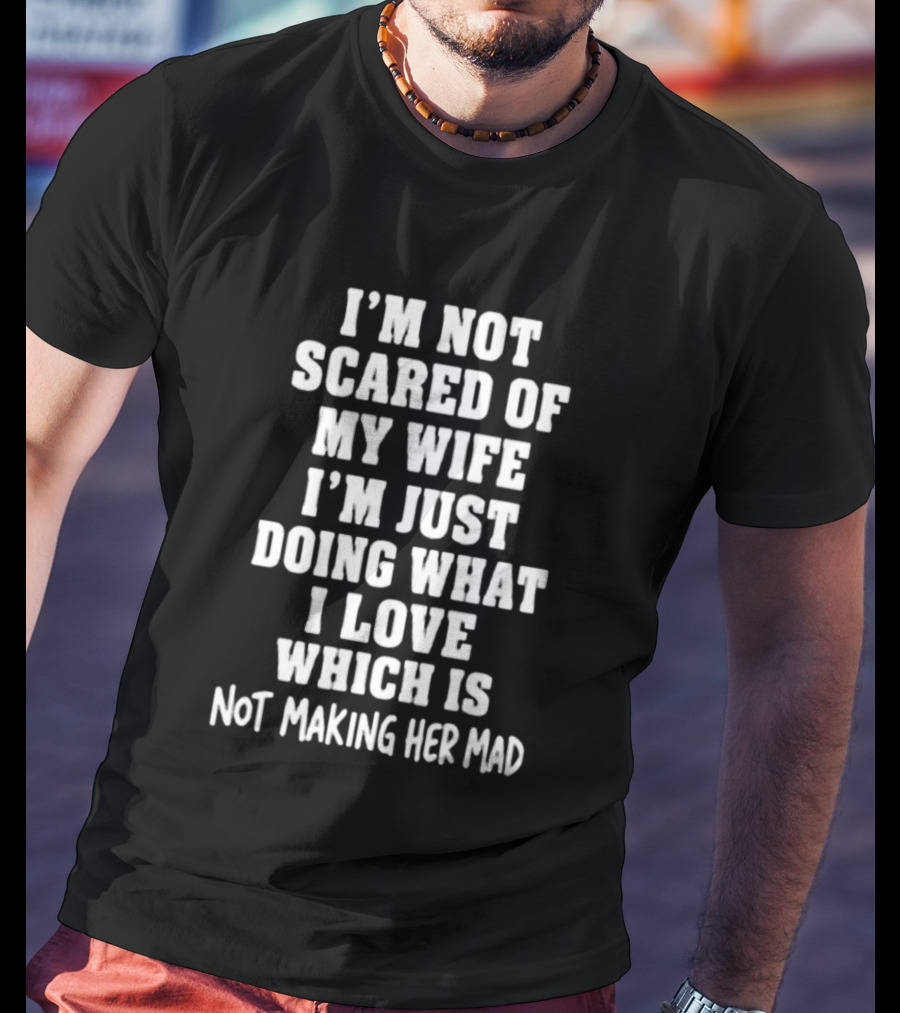 I'm Not Scared Of My Wife I'm Just Doing What I Love Which Is Not Making Her Mad T-Shirt
