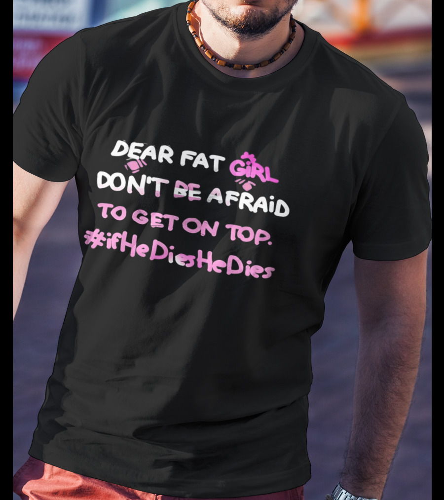 Dear Fat Girl Don't Be Afraid To Get On Top #ifHeDiesHeDies T-Shirt
