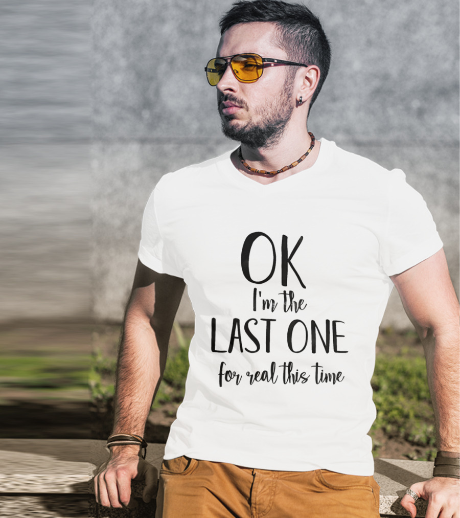 OK I'm The Last One For Real This Time T-Shirt