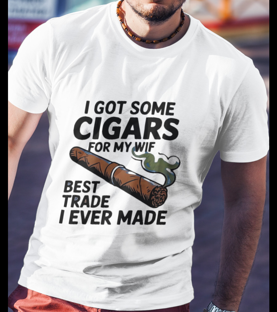 I Got Some Cigars For My Wife Best Trade I Ever Made T-Shirt