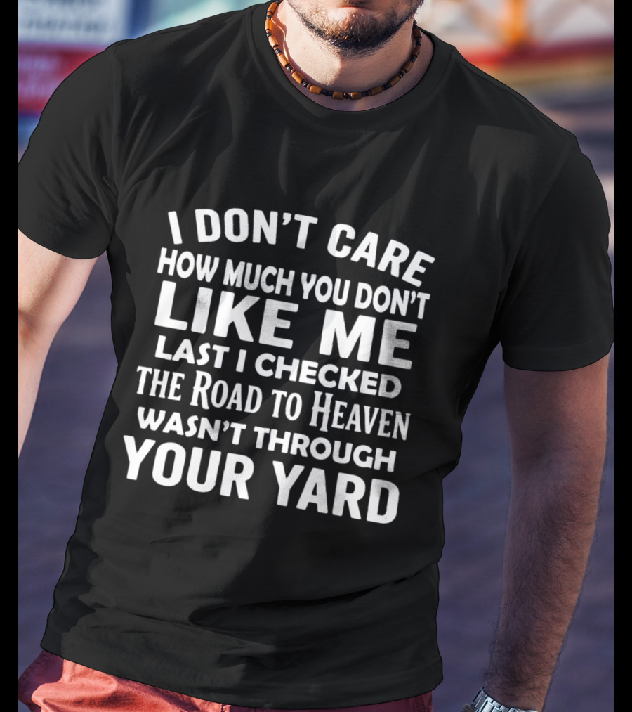I Don't Care How Much You Don't Like Me Last I Checked The Road To Heaven Wasn't Through Your Yard T-Shirt