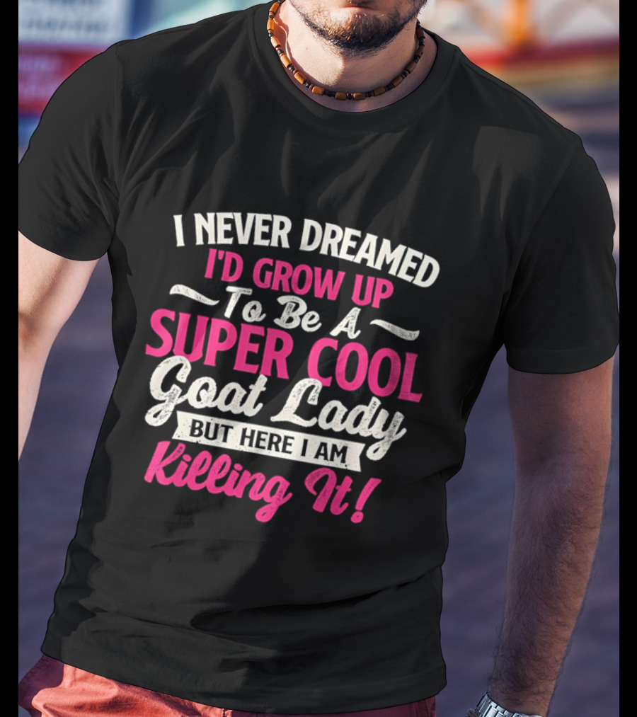 I Never Dreamed I'd Grow Up To Be A Super Cool Goat Lady But Here I Am Killing It T-Shirt