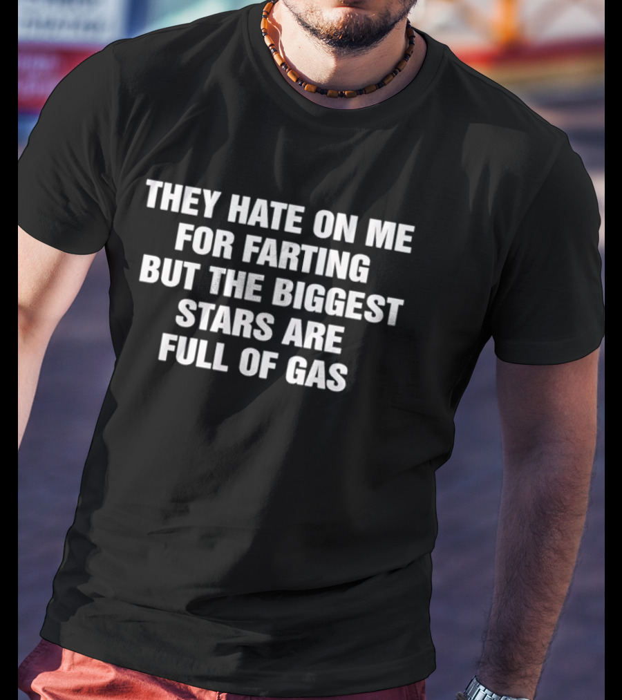 They Hate On Me For Farting But The Biggest Stars Are Full Of Gas T-Shirt