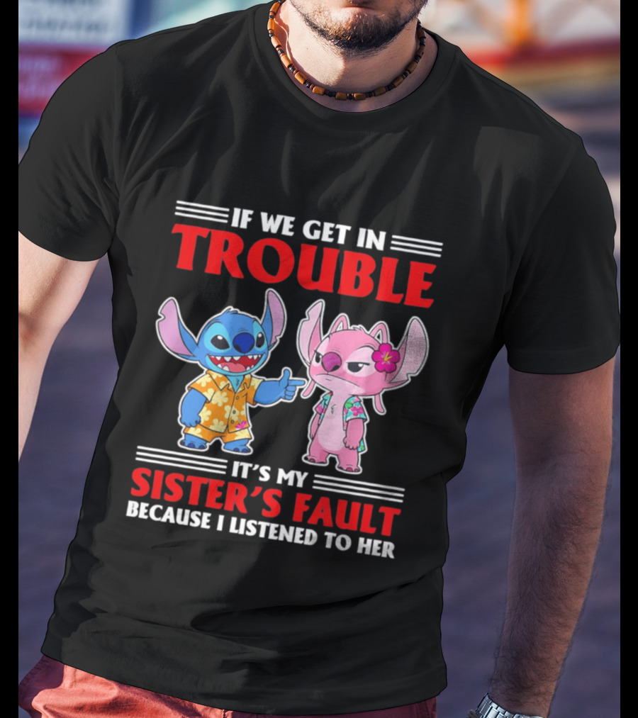 Stitch If We Get In Trouble It's My Sister's Fault Because I Listened To Her T-Shirt