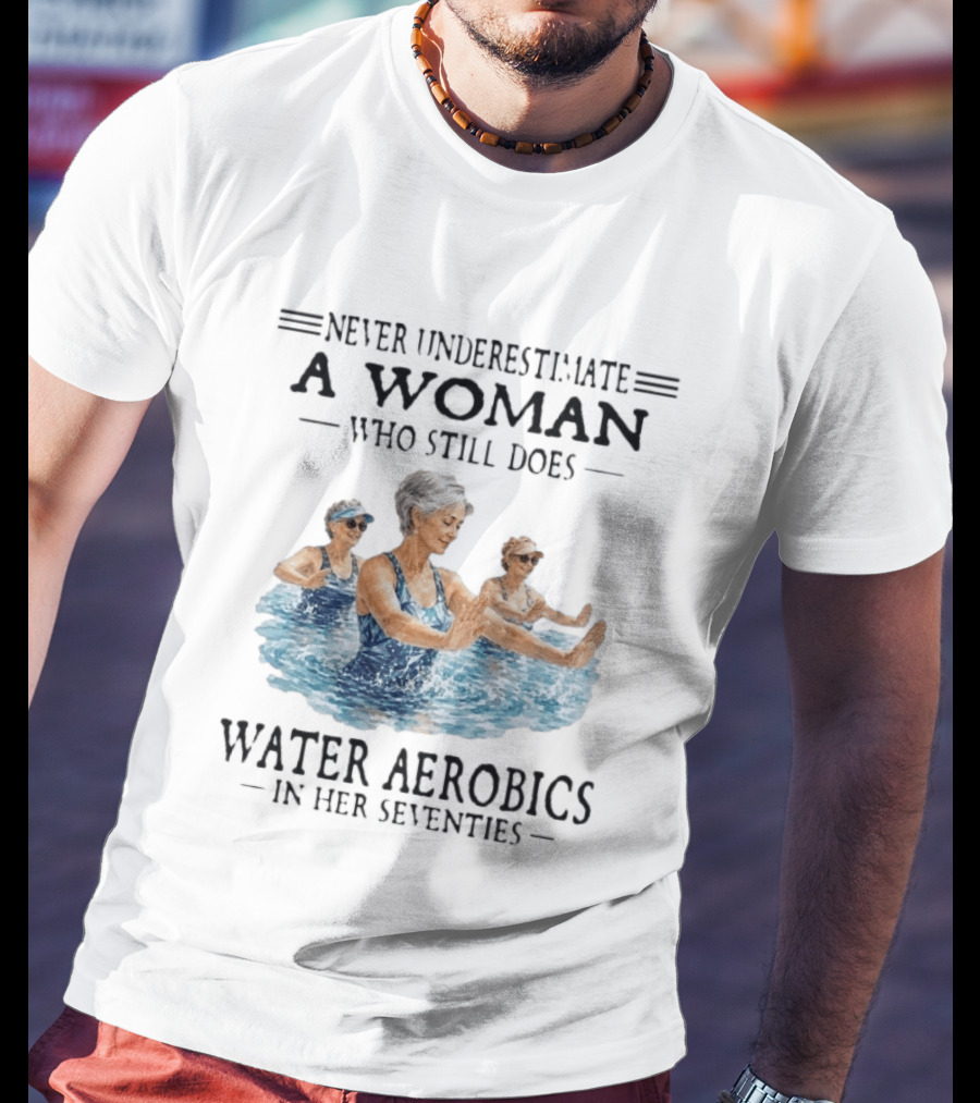Never Underestimate A Woman Who Still Does Water Aerobics In Her Seventies T-Shirt
