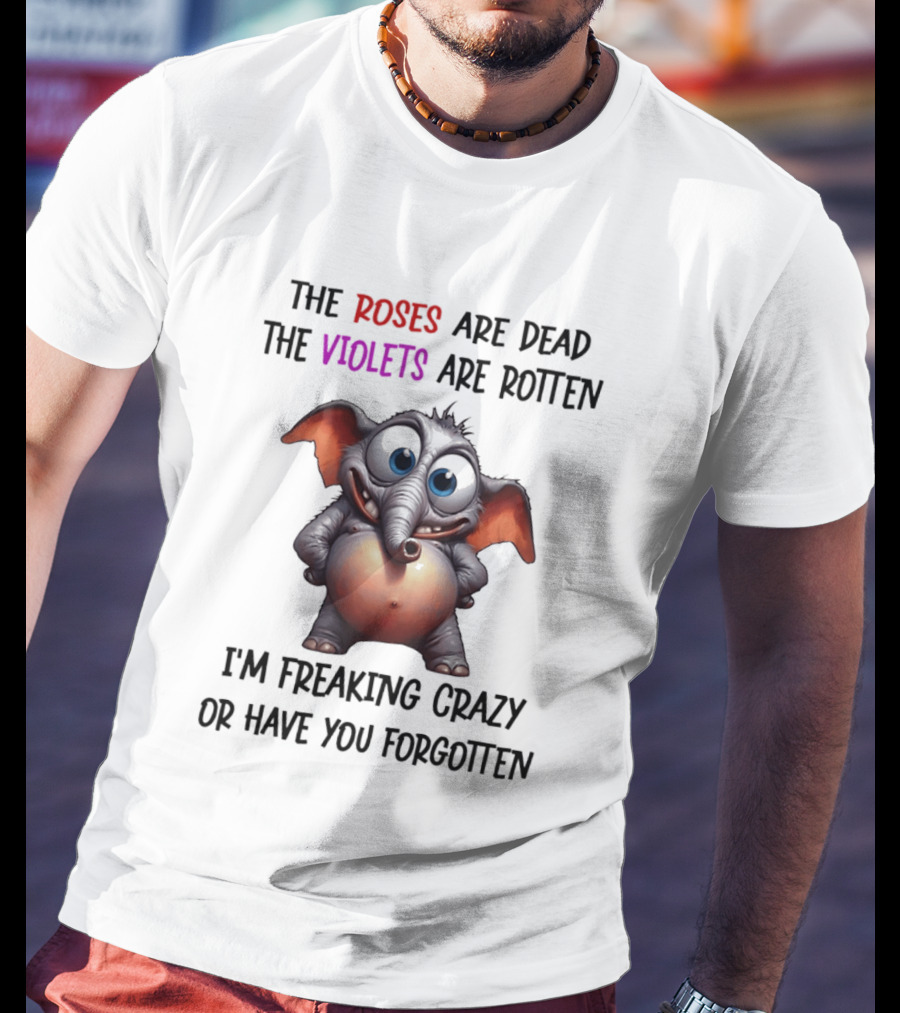The Roses Are Dead The Violets Are Rotten I'm Freaking Crazy Or Have You Forgotten Elephant T-Shirt