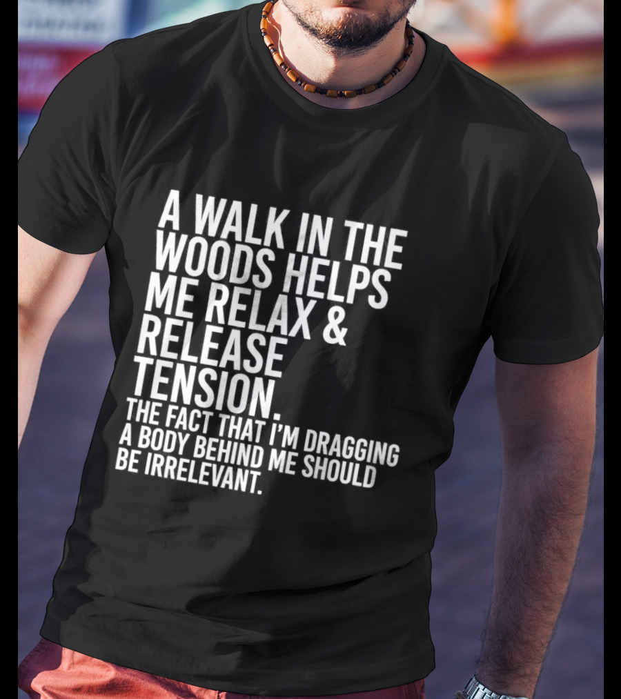 A Walk In The Woods Helps Me Relax And Release Tension Fact Dragging Body Irrelevant T-Shirt
