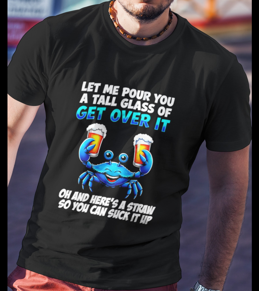 Let Me Pour You A Tall Glass Of Get Over It Blue Crab Here's A Straw So You Can Suck It Up T-Shirt