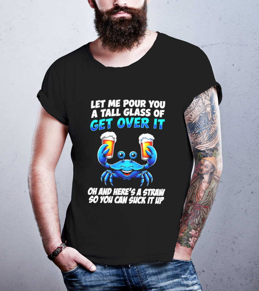 Let Me Pour You A Tall Glass Of Get Over It Blue Crab Here's A Straw So You Can Suck It Up T-Shirt