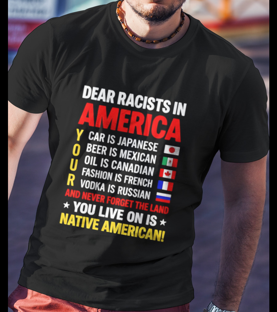 Dear Racists In America Your Car Is Japanese Beer Mexican Oil Canadian Fashion French Vodka Russian Never Forget Native American Land T-Shirt