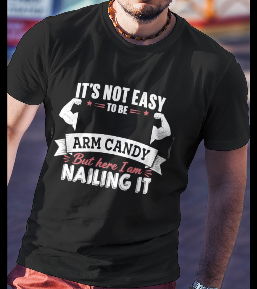It's Not Easy To Be Arm Candy But Here I Am Nailing It T-Shirt