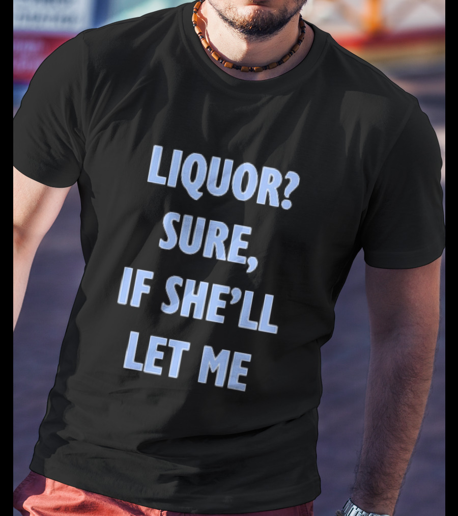 Liquor Sure If She'll Let Me Fun Drinking T-Shirt